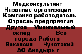 Медконсультант › Название организации ­ Компания-работодатель › Отрасль предприятия ­ Другое › Минимальный оклад ­ 15 000 - Все города Работа » Вакансии   . Чукотский АО,Анадырь г.